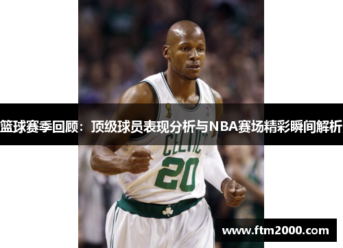篮球赛季回顾：顶级球员表现分析与NBA赛场精彩瞬间解析