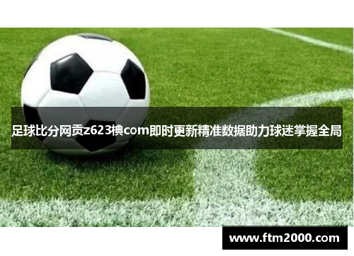 足球比分网贡z623椣com即时更新精准数据助力球迷掌握全局