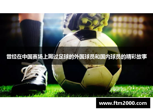 曾经在中国赛场上踢过足球的外国球员和国内球员的精彩故事