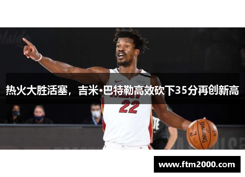 热火大胜活塞，吉米·巴特勒高效砍下35分再创新高