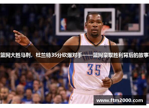 篮网大胜马刺，杜兰特35分砍爆对手——篮网豪取胜利背后的故事