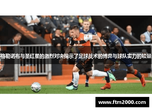 格勒诺布与圣红星的激烈对决揭示了足球战术的博弈与球队实力的较量