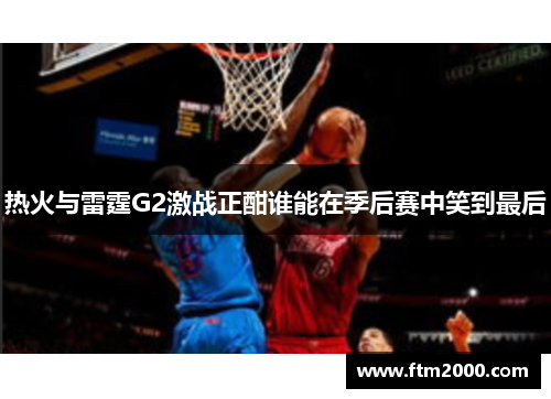 热火与雷霆G2激战正酣谁能在季后赛中笑到最后