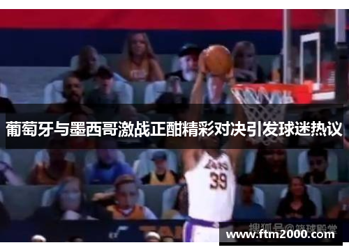 葡萄牙与墨西哥激战正酣精彩对决引发球迷热议