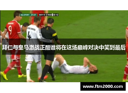 拜仁与皇马激战正酣谁将在这场巅峰对决中笑到最后