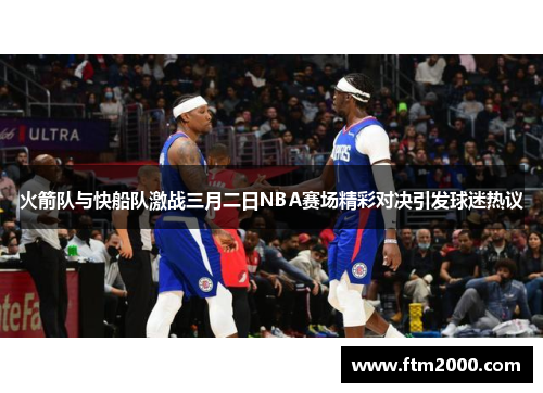 火箭队与快船队激战三月二日NBA赛场精彩对决引发球迷热议