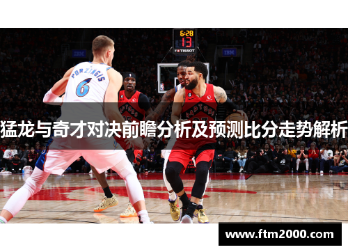 猛龙与奇才对决前瞻分析及预测比分走势解析