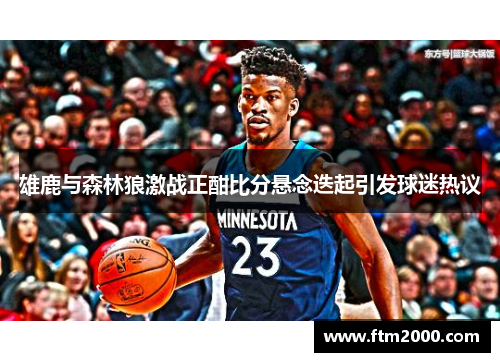 雄鹿与森林狼激战正酣比分悬念迭起引发球迷热议