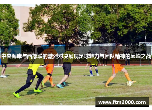 中央海岸与西部联的激烈对决展现足球魅力与团队精神的巅峰之战