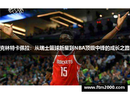 克林特卡佩拉：从瑞士篮球新星到NBA顶级中锋的成长之路
