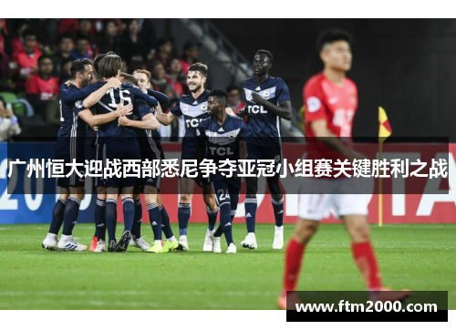 广州恒大迎战西部悉尼争夺亚冠小组赛关键胜利之战