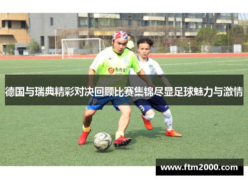 德国与瑞典精彩对决回顾比赛集锦尽显足球魅力与激情